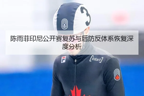 陈雨菲印尼公开赛复苏与后防反体系恢复深度分析