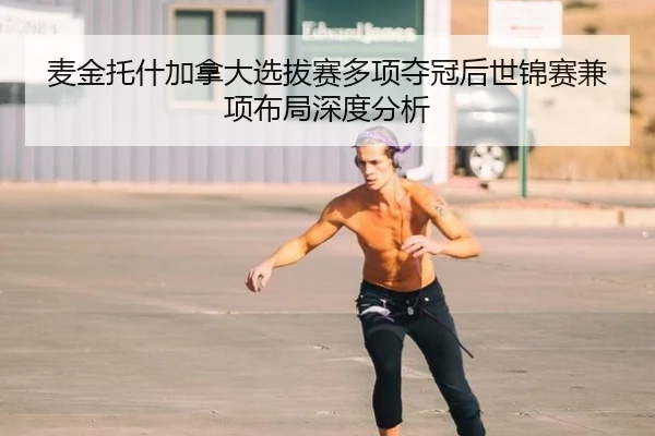 麦金托什加拿大选拔赛多项夺冠后世锦赛兼项布局深度分析 | leyu