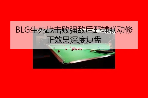 BLG生死战击败强敌后野辅联动修正效果深度复盘