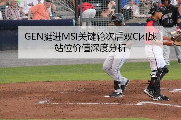 GEN挺进MSI关键轮次后双C团战站位价值深度分析 - leyu